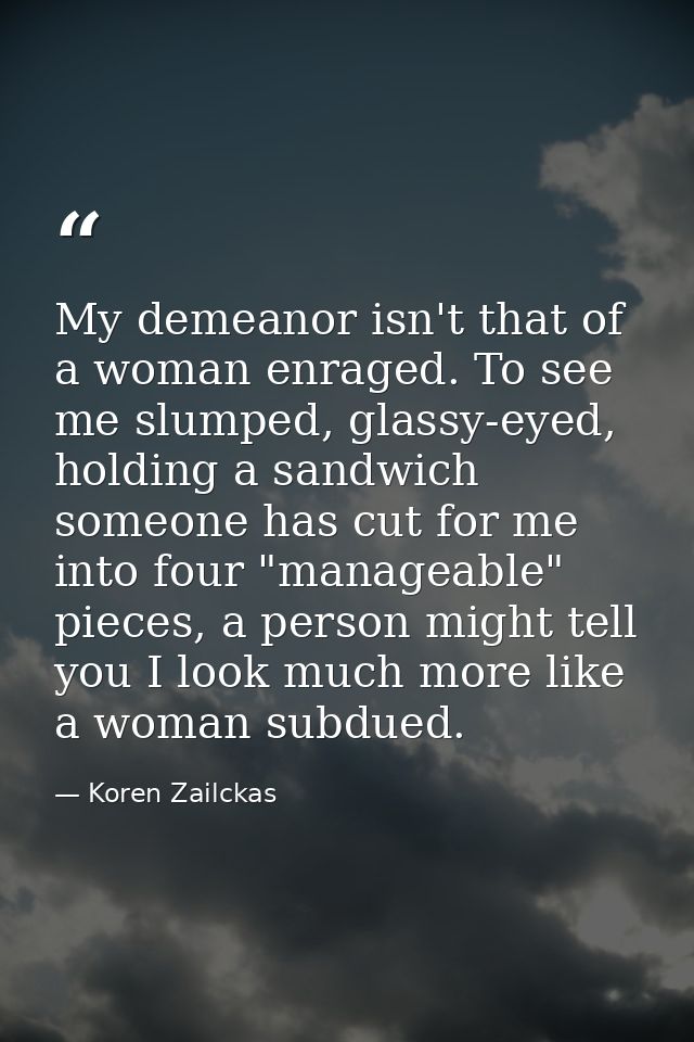 My demeanor isn't that of a woman enraged. To see me slumped, glassy-eyed, holding a sandwich someone has cut for me int — Koren Zailckas