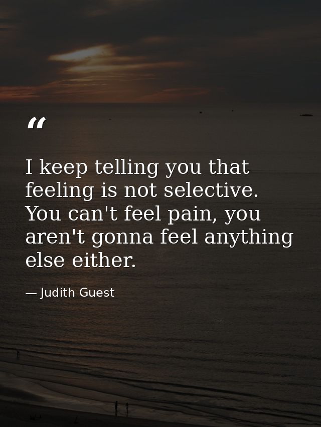 I keep telling you that feeling is not selective. You can't feel pain, you aren't gonna feel anything else either. — Judith Guest
