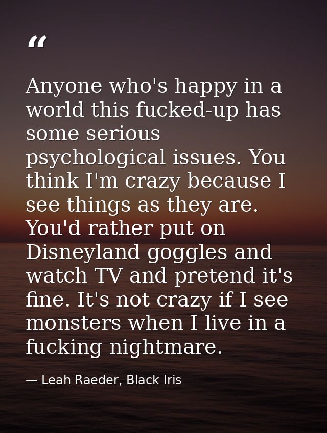 Anyone who's happy in a world this fucked-up has some serious psychological issues. You think I'm crazy because I see th — Leah Raeder, Black Iris
