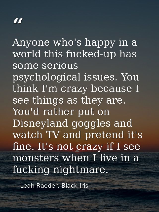 Anyone who's happy in a world this fucked-up has some serious psychological issues. You think I'm crazy because I see th — Leah Raeder, Black Iris