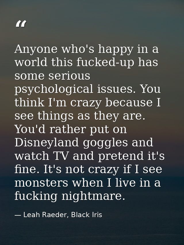 Anyone who's happy in a world this fucked-up has some serious psychological issues. You think I'm crazy because I see th — Leah Raeder, Black Iris