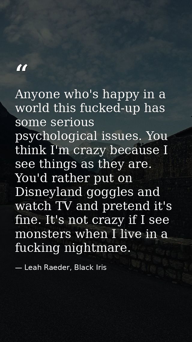 Anyone who's happy in a world this fucked-up has some serious psychological issues. You think I'm crazy because I see th — Leah Raeder, Black Iris