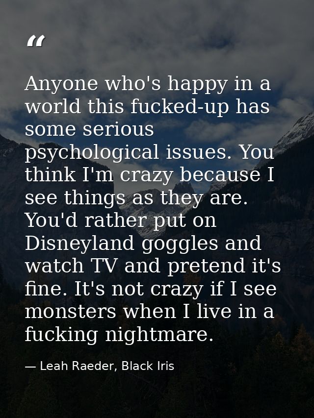 Anyone who's happy in a world this fucked-up has some serious psychological issues. You think I'm crazy because I see th — Leah Raeder, Black Iris