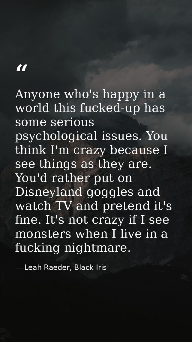 Anyone who's happy in a world this fucked-up has some serious psychological issues. You think I'm crazy because I see th — Leah Raeder, Black Iris