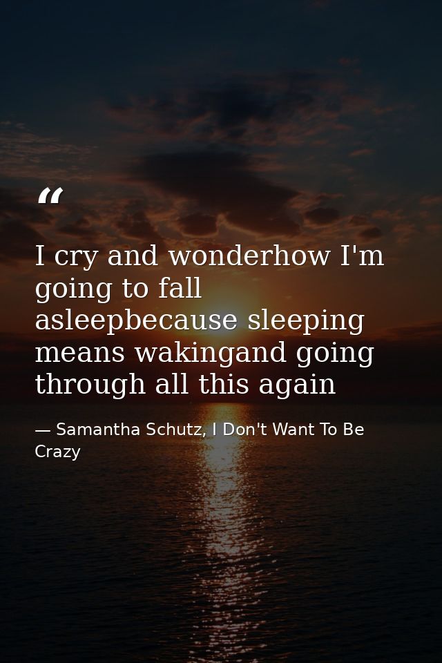 I cry and wonderhow I'm going to fall asleepbecause sleeping means wakingand going through all this again — Samantha Schutz, I Don't Want To Be Crazy