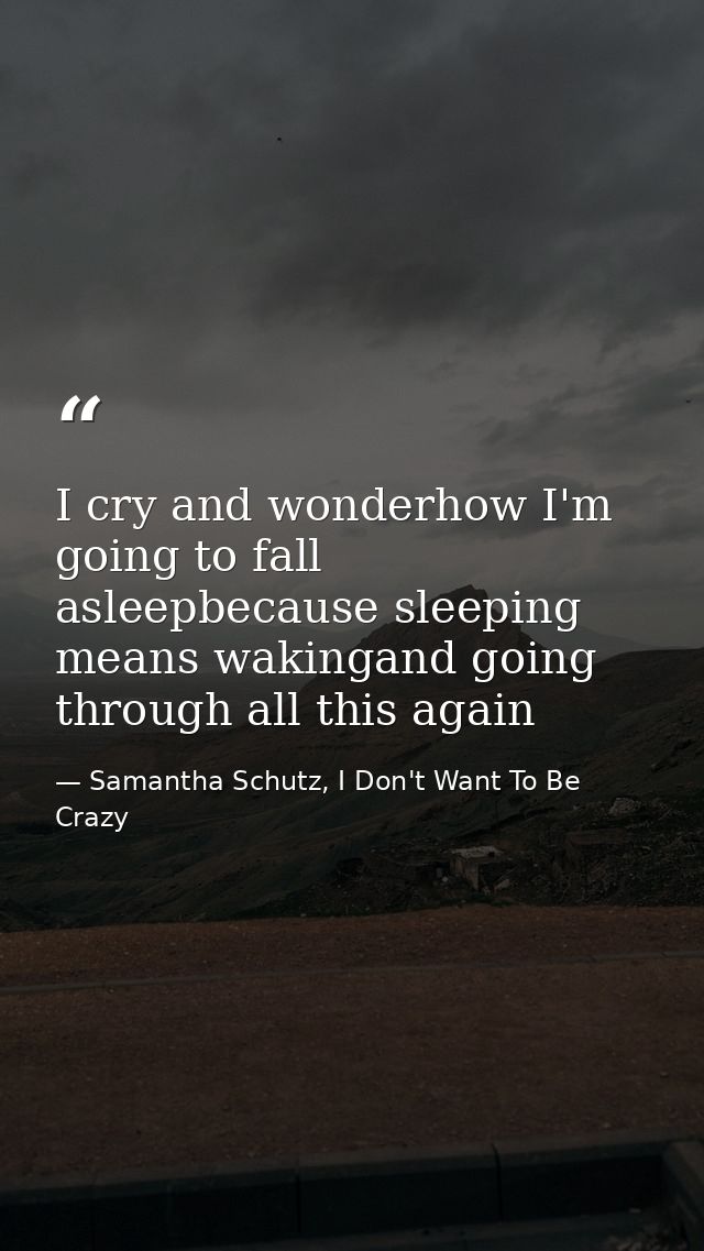 I cry and wonderhow I'm going to fall asleepbecause sleeping means wakingand going through all this again — Samantha Schutz, I Don't Want To Be Crazy