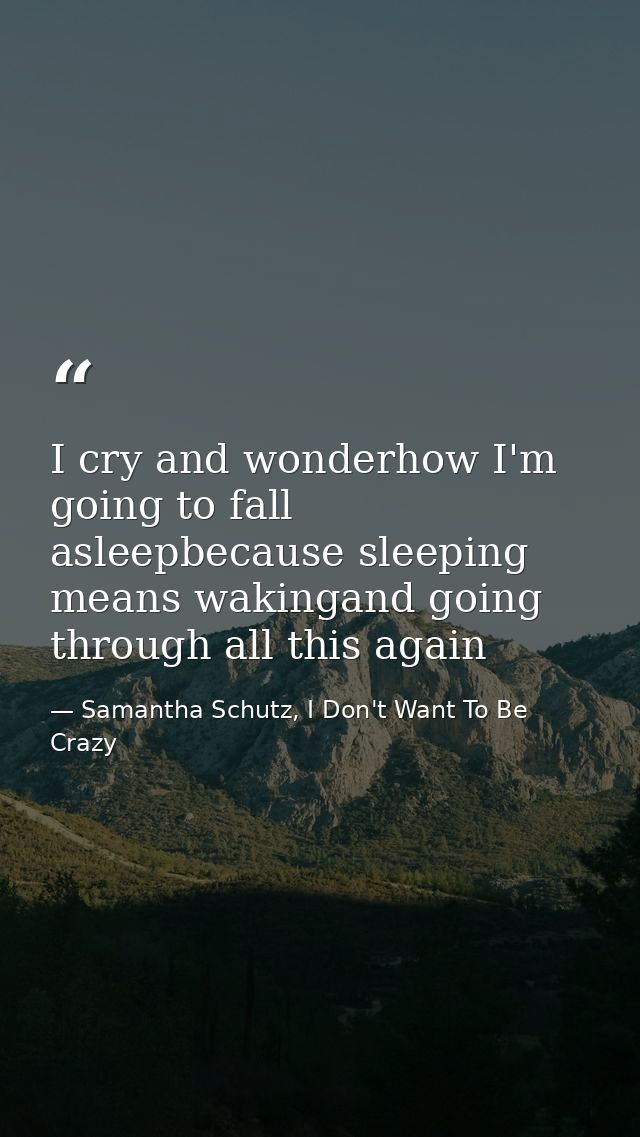 I cry and wonderhow I'm going to fall asleepbecause sleeping means wakingand going through all this again — Samantha Schutz, I Don't Want To Be Crazy