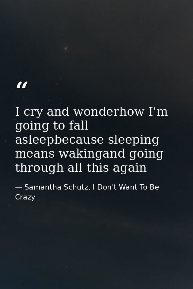 I cry and wonderhow I'm going to fall asleepbecause sleeping means wakingand going through all this again — Samantha Schutz, I Don't Want To Be Crazy