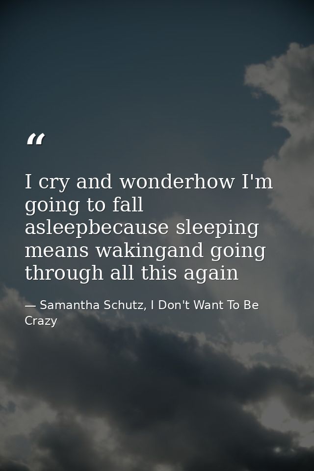 I cry and wonderhow I'm going to fall asleepbecause sleeping means wakingand going through all this again — Samantha Schutz, I Don't Want To Be Crazy