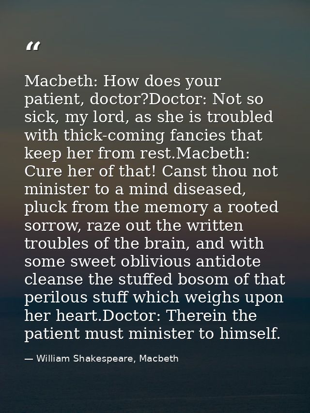 Macbeth: How does your patient, doctor?Doctor: Not so sick, my lord, as she is troubled with thick-coming fancies that k — William Shakespeare, Macbeth