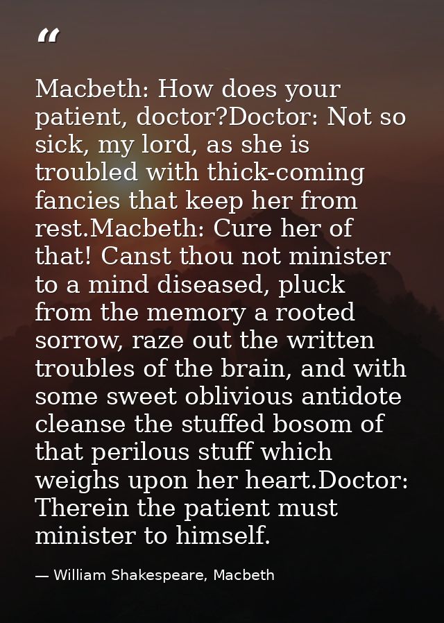 Macbeth: How does your patient, doctor?Doctor: Not so sick, my lord, as she is troubled with thick-coming fancies that k — William Shakespeare, Macbeth
