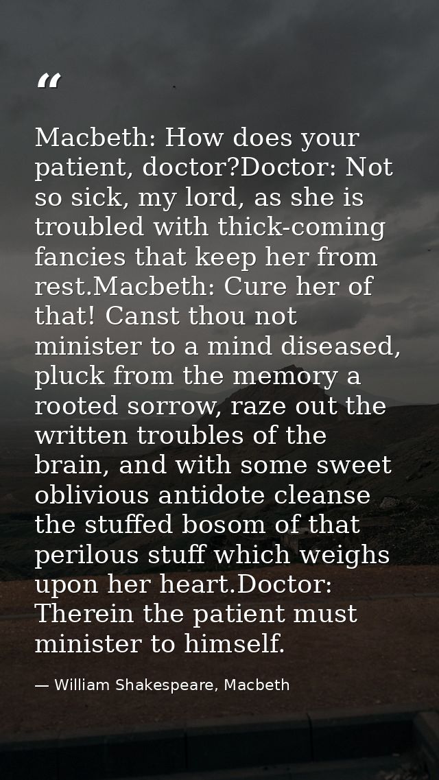 Macbeth: How does your patient, doctor?Doctor: Not so sick, my lord, as she is troubled with thick-coming fancies that k — William Shakespeare, Macbeth