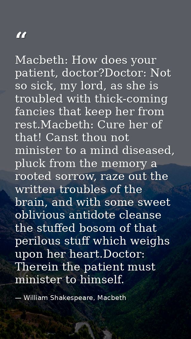 Macbeth: How does your patient, doctor?Doctor: Not so sick, my lord, as she is troubled with thick-coming fancies that k — William Shakespeare, Macbeth