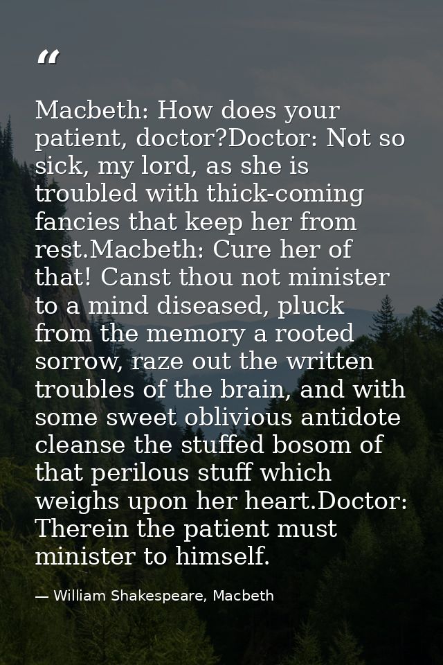 Macbeth: How does your patient, doctor?Doctor: Not so sick, my lord, as she is troubled with thick-coming fancies that k — William Shakespeare, Macbeth