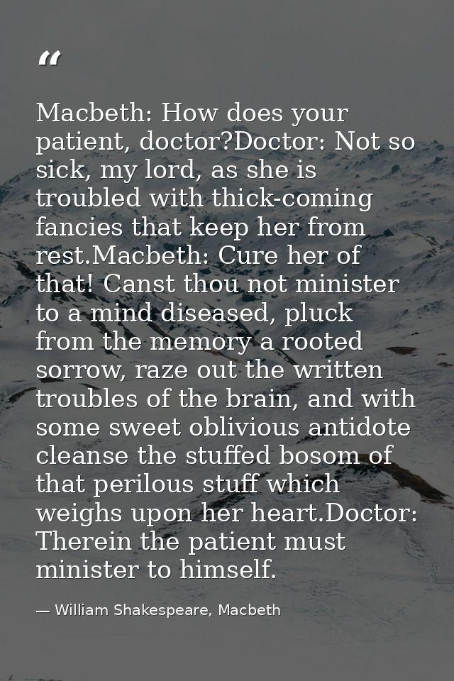 Macbeth: How does your patient, doctor?Doctor: Not so sick, my lord, as she is troubled with thick-coming fancies that k — William Shakespeare, Macbeth