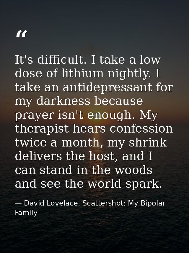 It's difficult. I take a low dose of lithium nightly. I take an antidepressant for my darkness because prayer isn't enou — David Lovelace, Scattershot: My Bipolar Family