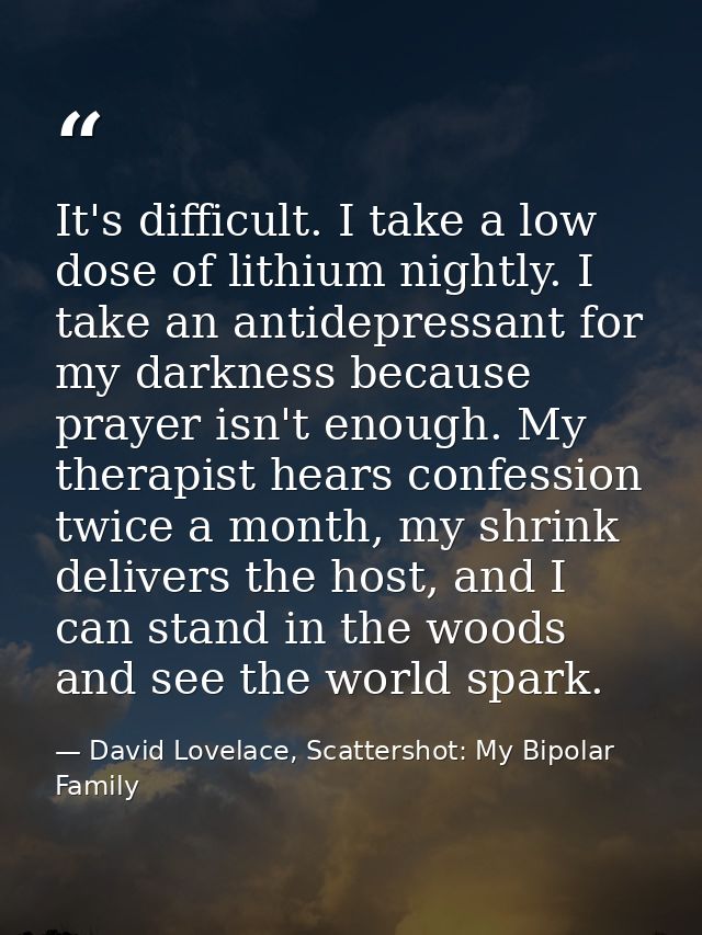 It's difficult. I take a low dose of lithium nightly. I take an antidepressant for my darkness because prayer isn't enou — David Lovelace, Scattershot: My Bipolar Family
