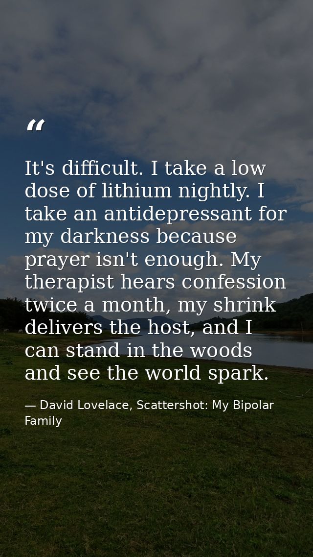It's difficult. I take a low dose of lithium nightly. I take an antidepressant for my darkness because prayer isn't enou — David Lovelace, Scattershot: My Bipolar Family