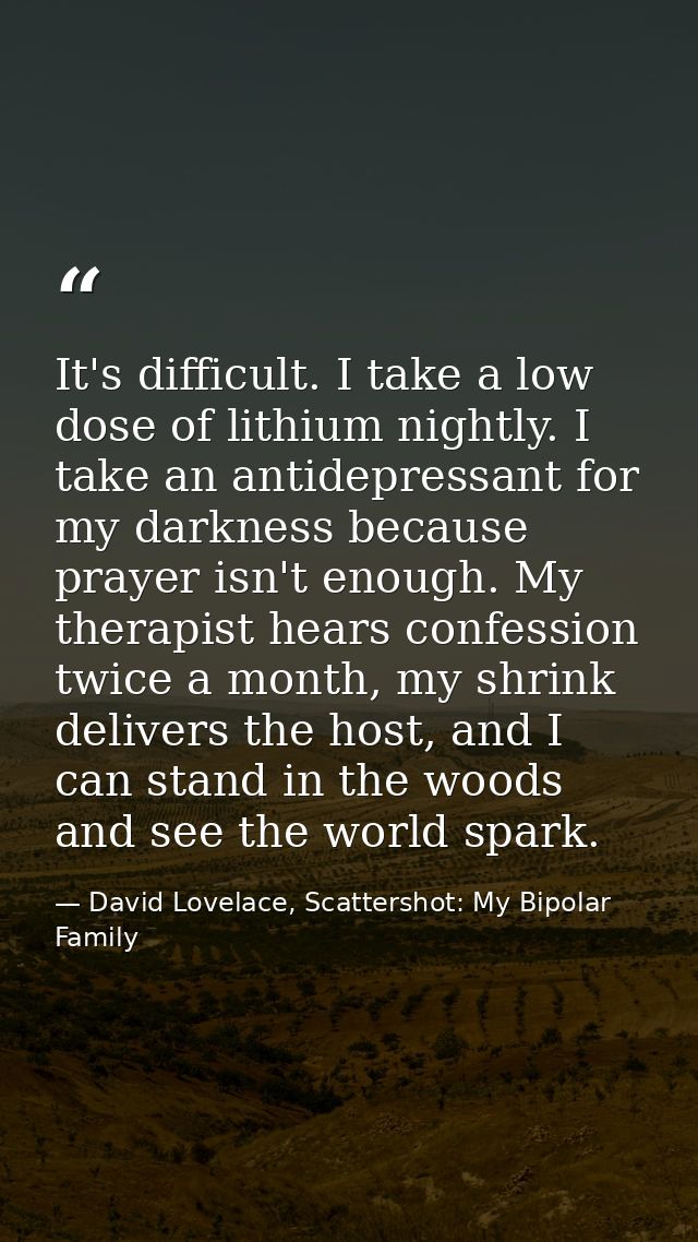 It's difficult. I take a low dose of lithium nightly. I take an antidepressant for my darkness because prayer isn't enou — David Lovelace, Scattershot: My Bipolar Family