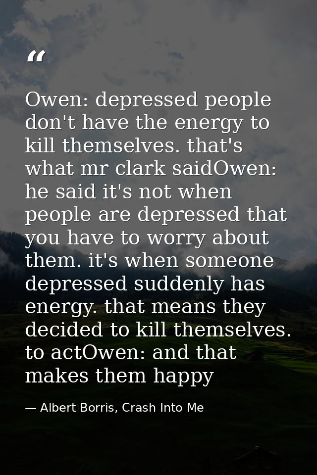Owen: depressed people don't have the energy to kill themselves. that's what mr clark saidOwen: he said it's not when pe — Albert Borris, Crash Into Me