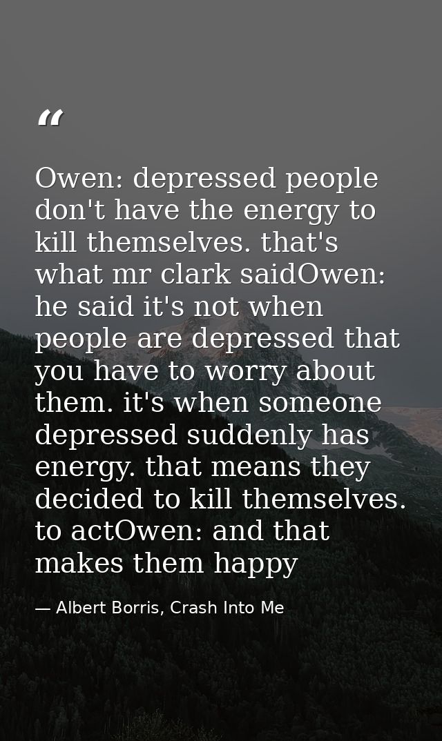 Owen: depressed people don't have the energy to kill themselves. that's what mr clark saidOwen: he said it's not when pe — Albert Borris, Crash Into Me