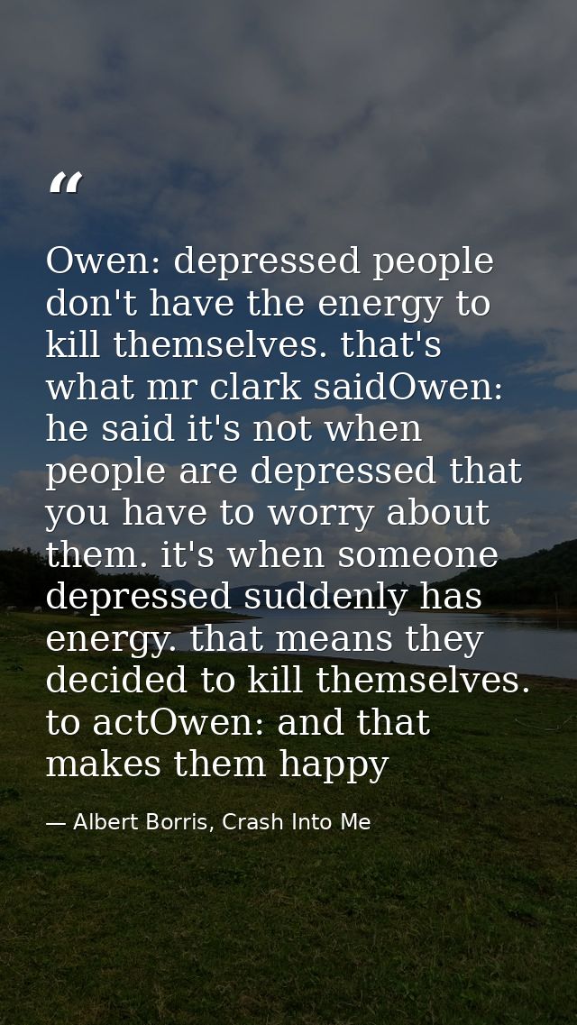 Owen: depressed people don't have the energy to kill themselves. that's what mr clark saidOwen: he said it's not when pe — Albert Borris, Crash Into Me