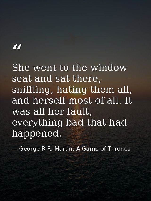 She went to the window seat and sat there, sniffling, hating them all, and herself most of all. It was all her fault, ev — George R.R. Martin, A Game of Thrones