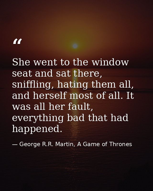 She went to the window seat and sat there, sniffling, hating them all, and herself most of all. It was all her fault, ev — George R.R. Martin, A Game of Thrones