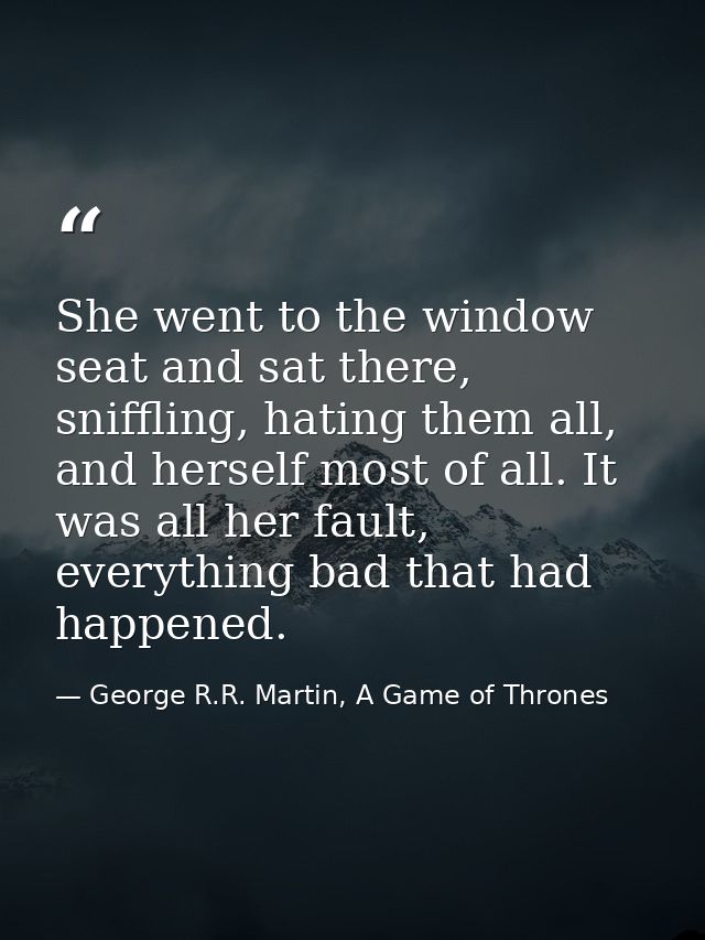 She went to the window seat and sat there, sniffling, hating them all, and herself most of all. It was all her fault, ev — George R.R. Martin, A Game of Thrones