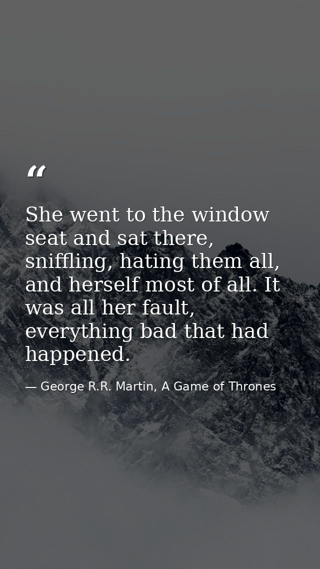 She went to the window seat and sat there, sniffling, hating them all, and herself most of all. It was all her fault, ev — George R.R. Martin, A Game of Thrones