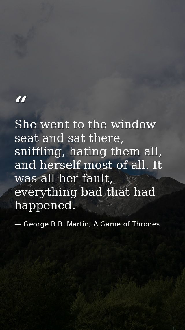She went to the window seat and sat there, sniffling, hating them all, and herself most of all. It was all her fault, ev — George R.R. Martin, A Game of Thrones