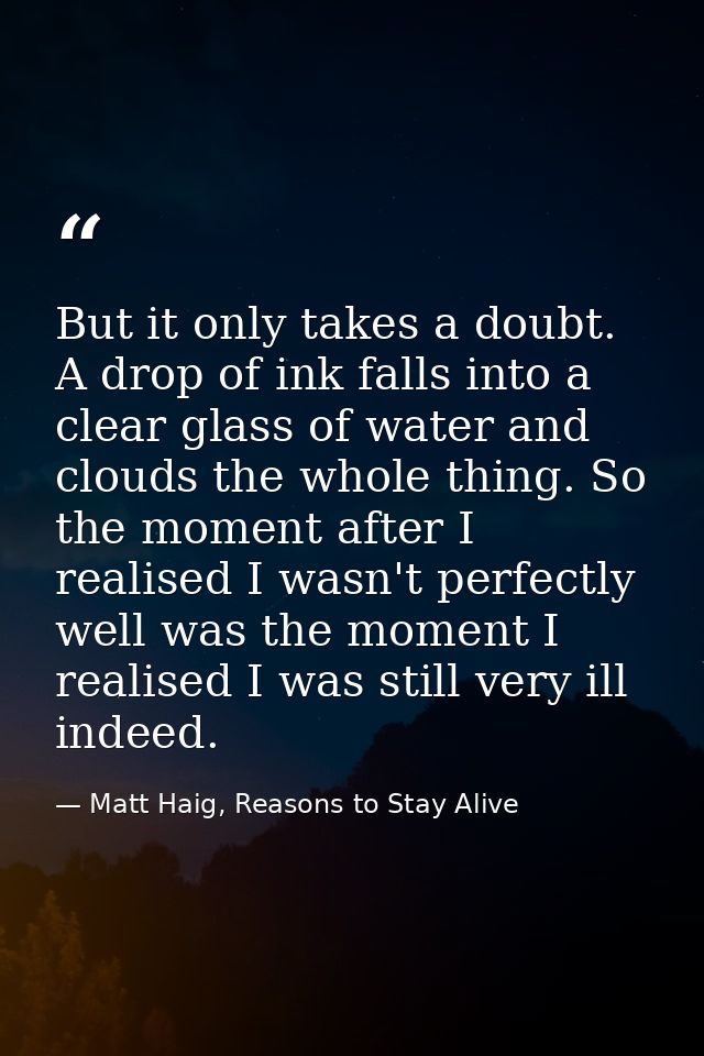 But it only takes a doubt. A drop of ink falls into a clear glass of water and clouds the whole thing. So the moment aft — Matt Haig, Reasons to Stay Alive