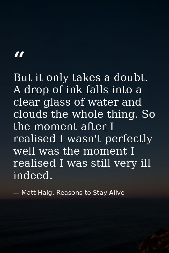 But it only takes a doubt. A drop of ink falls into a clear glass of water and clouds the whole thing. So the moment aft — Matt Haig, Reasons to Stay Alive