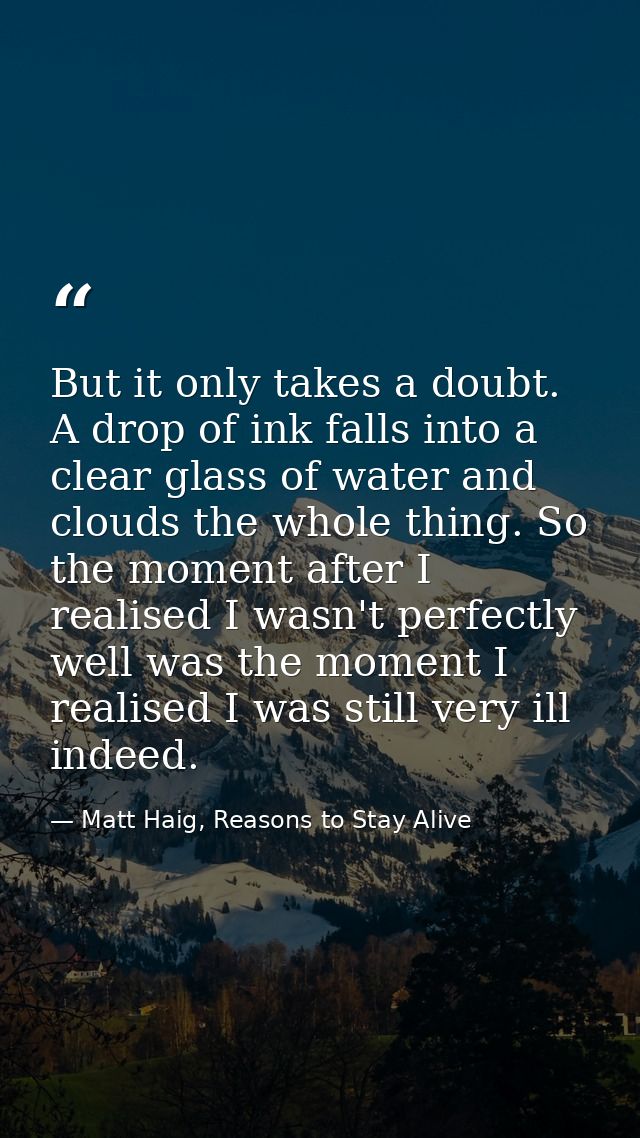 But it only takes a doubt. A drop of ink falls into a clear glass of water and clouds the whole thing. So the moment aft — Matt Haig, Reasons to Stay Alive