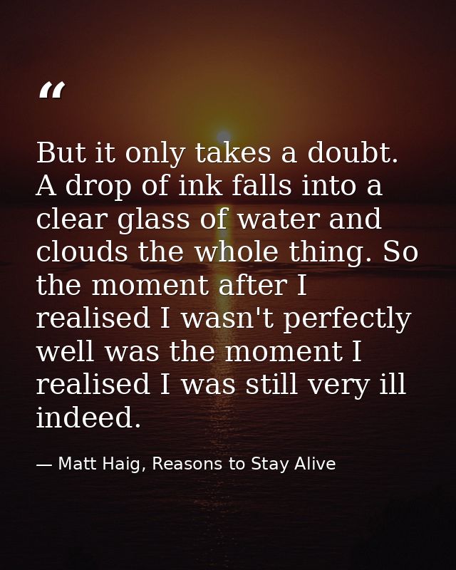 But it only takes a doubt. A drop of ink falls into a clear glass of water and clouds the whole thing. So the moment aft — Matt Haig, Reasons to Stay Alive