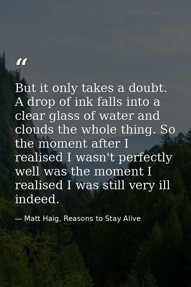 But it only takes a doubt. A drop of ink falls into a clear glass of water and clouds the whole thing. So the moment aft — Matt Haig, Reasons to Stay Alive