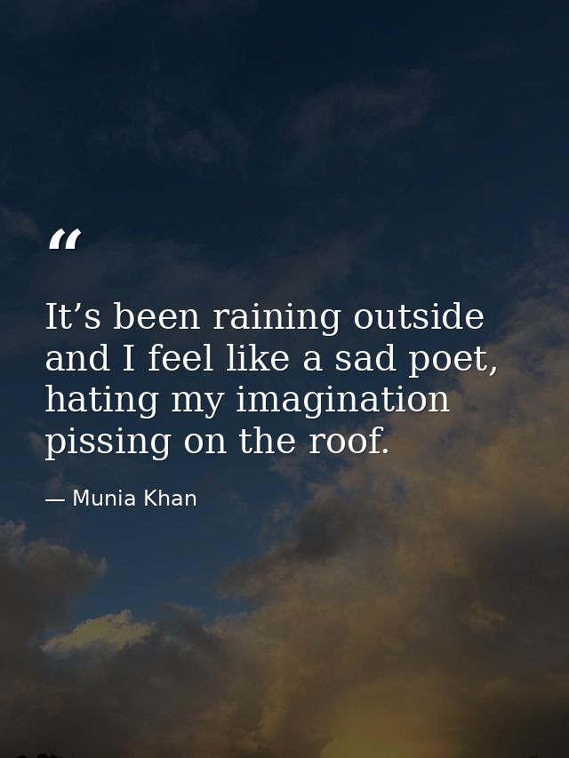 It’s been raining outside and I feel like a sad poet, hating my imagination pissing on the roof. — Munia Khan