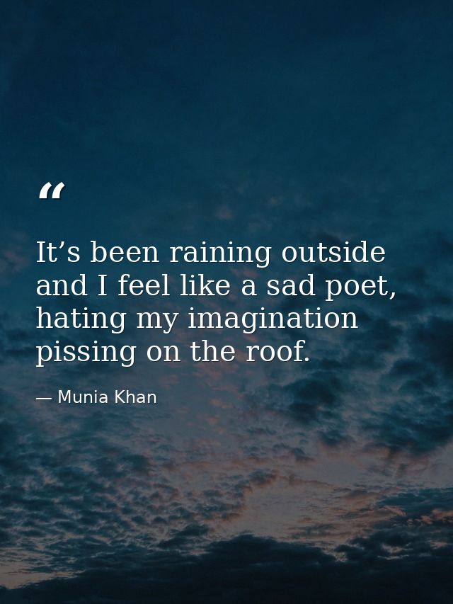 It’s been raining outside and I feel like a sad poet, hating my imagination pissing on the roof. — Munia Khan