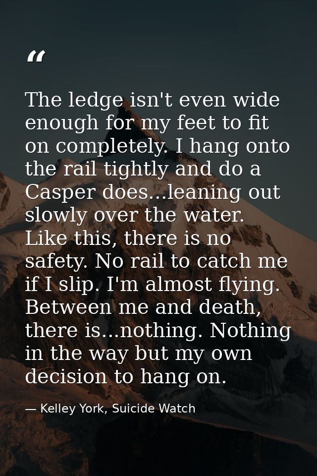 The ledge isn't even wide enough for my feet to fit on completely. I hang onto the rail tightly and do a Casper does...l — Kelley York, Suicide Watch