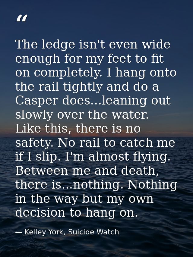 The ledge isn't even wide enough for my feet to fit on completely. I hang onto the rail tightly and do a Casper does...l — Kelley York, Suicide Watch