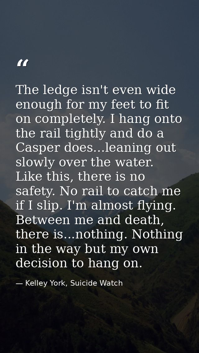 The ledge isn't even wide enough for my feet to fit on completely. I hang onto the rail tightly and do a Casper does...l — Kelley York, Suicide Watch
