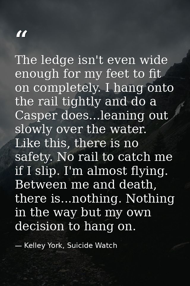 The ledge isn't even wide enough for my feet to fit on completely. I hang onto the rail tightly and do a Casper does...l — Kelley York, Suicide Watch