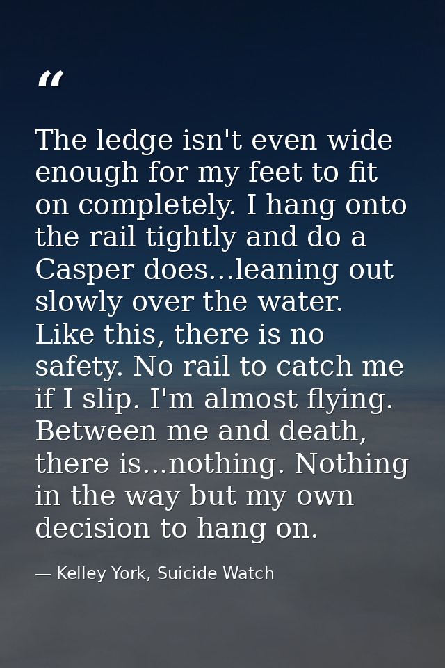 The ledge isn't even wide enough for my feet to fit on completely. I hang onto the rail tightly and do a Casper does...l — Kelley York, Suicide Watch
