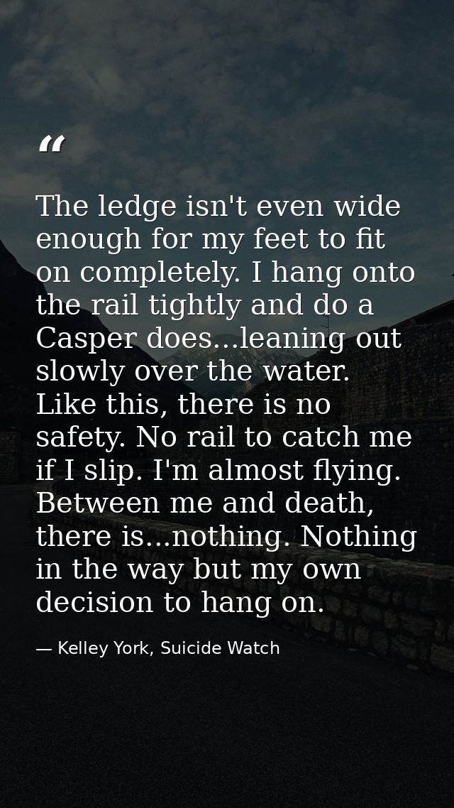 The ledge isn't even wide enough for my feet to fit on completely. I hang onto the rail tightly and do a Casper does...l — Kelley York, Suicide Watch