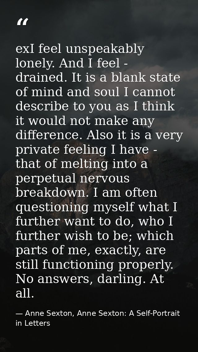 exI feel unspeakably lonely. And I feel - drained. It is a blank state of mind and soul I cannot describe to you as I th — Anne Sexton, Anne Sexton: A Self-Portrait in Letters