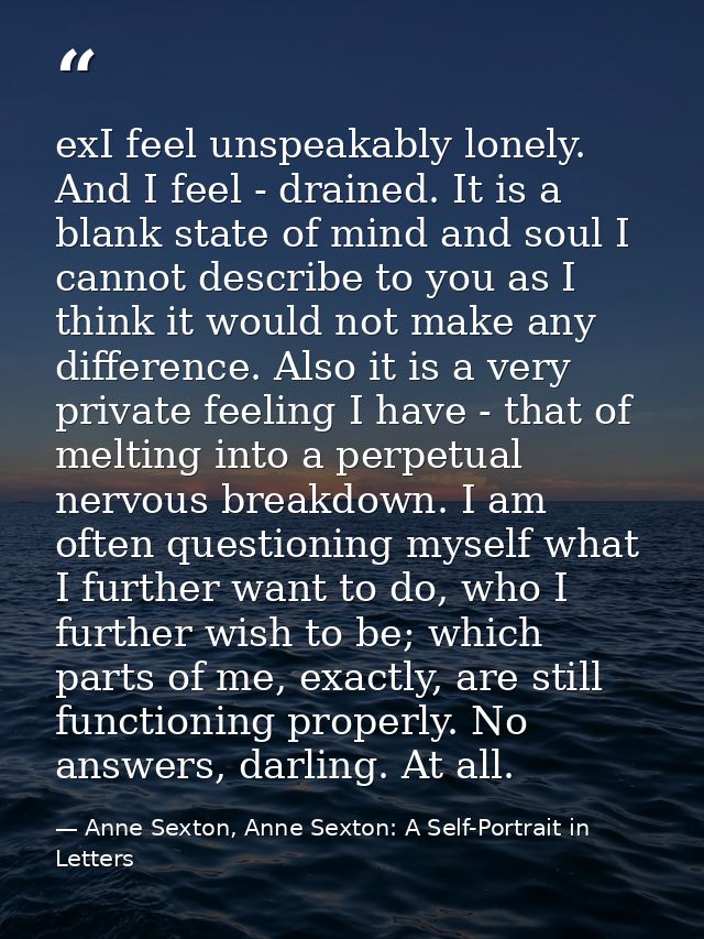 exI feel unspeakably lonely. And I feel - drained. It is a blank state of mind and soul I cannot describe to you as I th — Anne Sexton, Anne Sexton: A Self-Portrait in Letters