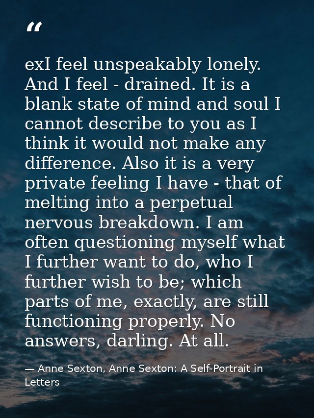 exI feel unspeakably lonely. And I feel - drained. It is a blank state of mind and soul I cannot describe to you as I th — Anne Sexton, Anne Sexton: A Self-Portrait in Letters