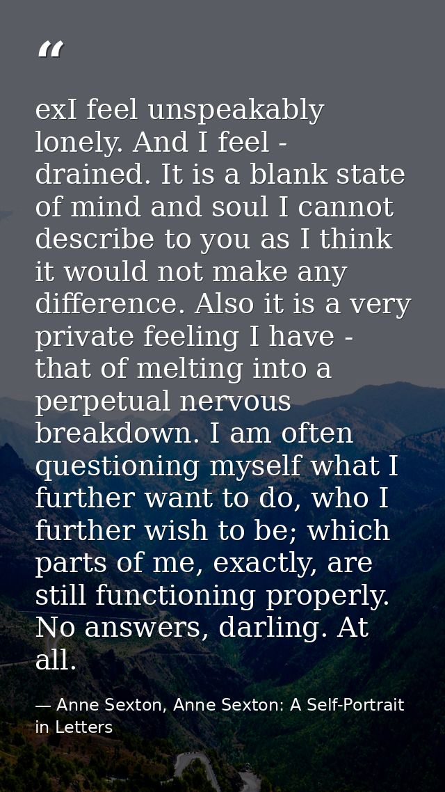 exI feel unspeakably lonely. And I feel - drained. It is a blank state of mind and soul I cannot describe to you as I th — Anne Sexton, Anne Sexton: A Self-Portrait in Letters