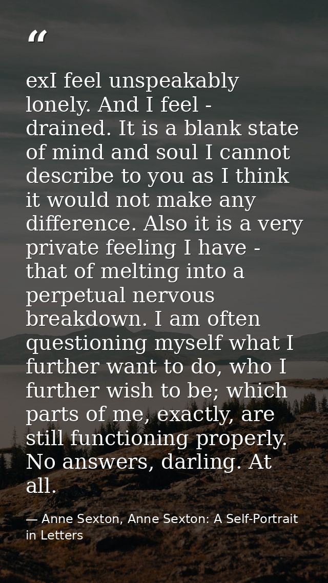 exI feel unspeakably lonely. And I feel - drained. It is a blank state of mind and soul I cannot describe to you as I th — Anne Sexton, Anne Sexton: A Self-Portrait in Letters