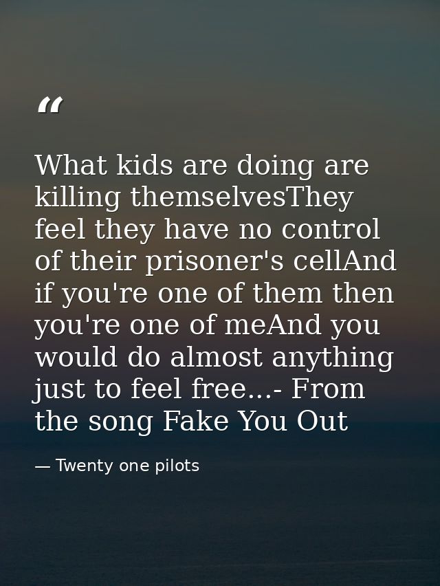 What kids are doing are killing themselvesThey feel they have no control of their prisoner's cellAnd if you're one of th — Twenty one pilots